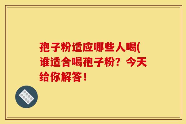 孢子粉适应哪些人喝(谁适合喝孢子粉?今天给你解答! 孢子粉适应哪些人喝(谁适合喝孢子粉?今天给你解答!