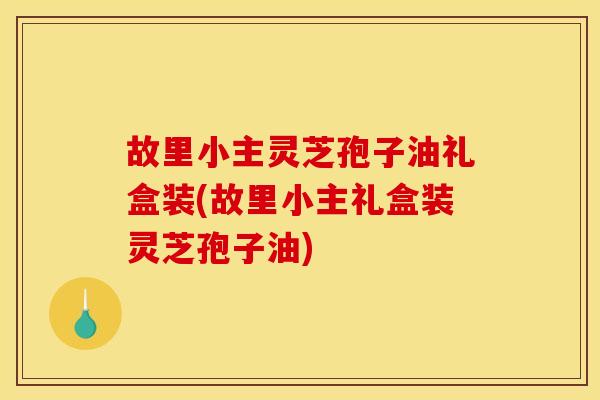 故里小主灵芝孢子油礼盒装(故里小主礼盒装灵芝孢子油) 故里小主灵芝孢子油礼盒装(故里小主礼盒装灵芝孢子油)
