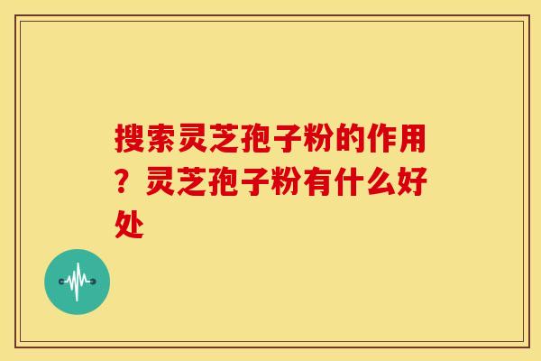 搜索灵芝孢子粉的作用?灵芝孢子粉有什么好处 搜索灵芝孢子粉的作用?灵芝孢子粉有什么好处