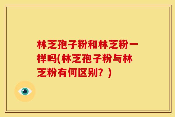 林芝孢子粉和林芝粉一样吗(林芝孢子粉与林芝粉有何区别?) 林芝孢子粉和林芝粉一样吗(林芝孢子粉与林芝粉有何区别?)