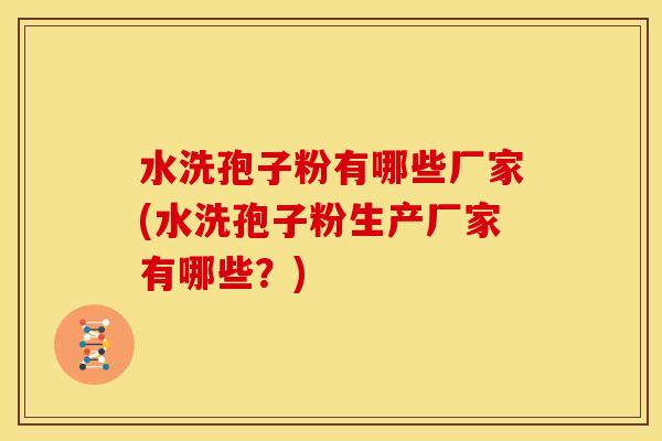 水洗孢子粉有哪些厂家(水洗孢子粉生产厂家有哪些?) 水洗孢子粉有哪些厂家(水洗孢子粉生产厂家有哪些?)