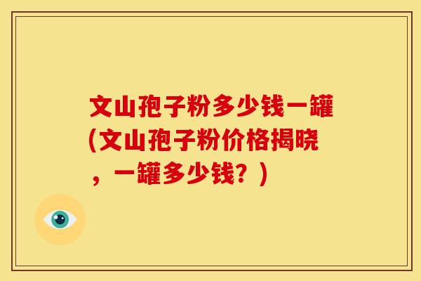 文山孢子粉多少钱一罐(文山孢子粉价格揭晓，一罐多少钱？)
