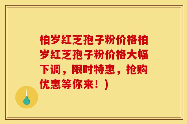 柏岁红芝孢子粉价格柏岁红芝孢子粉价格大幅下调,限时特惠,抢购优惠等你来!) 柏岁红芝孢子粉价格柏岁红芝孢子粉价格大幅下调,限时特惠,抢购优惠等你来!)