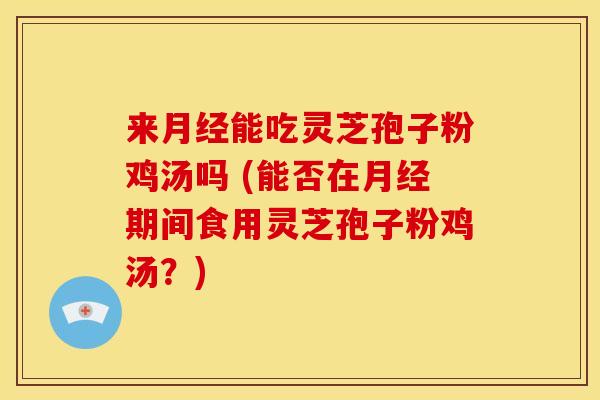 来能吃灵芝孢子粉鸡汤吗 (能否在期间食用灵芝孢子粉鸡汤?) 来能吃灵芝孢子粉鸡汤吗 (能否在期间食用灵芝孢子粉鸡汤?)