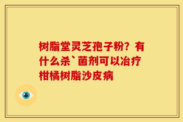 树脂堂灵芝孢子粉?有什么杀`菌剂可以冶疗柑橘树脂沙皮 树脂堂灵芝孢子粉?有什么杀`菌剂可以冶疗柑橘树脂沙皮
