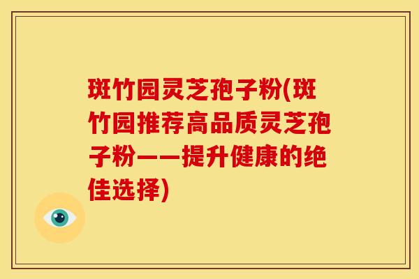 斑竹园灵芝孢子粉(斑竹园推荐高品质灵芝孢子粉——提升健康的绝佳选择) 斑竹园灵芝孢子粉(斑竹园推荐高品质灵芝孢子粉——提升健康的绝佳选择)