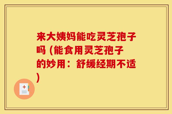 来大姨妈能吃灵芝孢子吗 (能食用灵芝孢子的妙用:舒缓经期不适) 来大姨妈能吃灵芝孢子吗 (能食用灵芝孢子的妙用:舒缓经期不适)