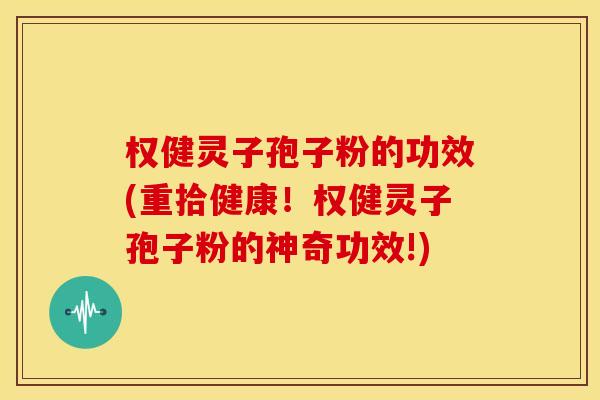 权健灵子孢子粉的功效(重拾健康!权健灵子孢子粉的神奇功效!) 权健灵子孢子粉的功效(重拾健康!权健灵子孢子粉的神奇功效!)