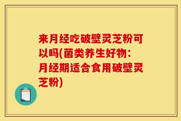 来吃破壁灵芝粉可以吗(菌类养生好物:期适合食用破壁灵芝粉) 来吃破壁灵芝粉可以吗(菌类养生好物:期适合食用破壁灵芝粉)