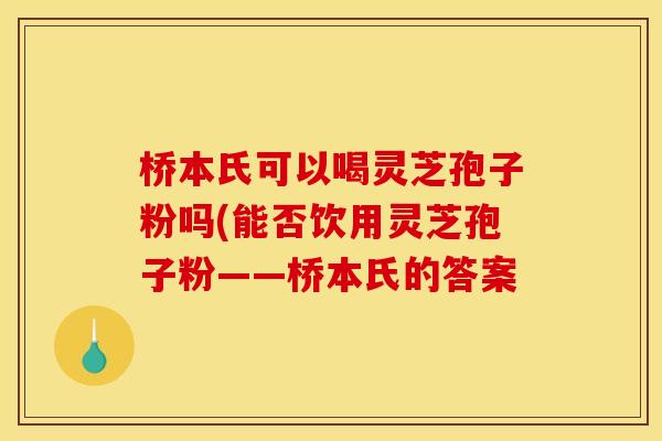 桥本氏可以喝灵芝孢子粉吗(能否饮用灵芝孢子粉——桥本氏的答案