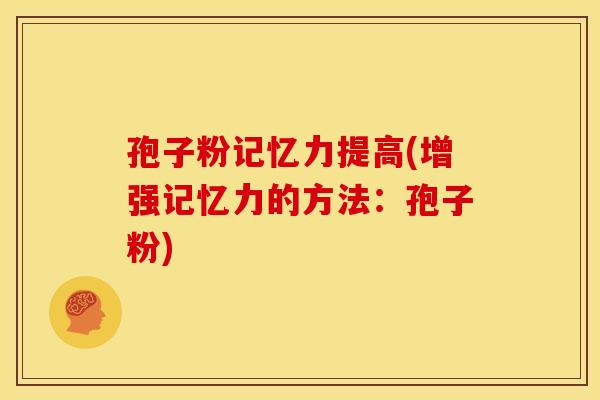 孢子粉记忆力提高(增强记忆力的方法：孢子粉)