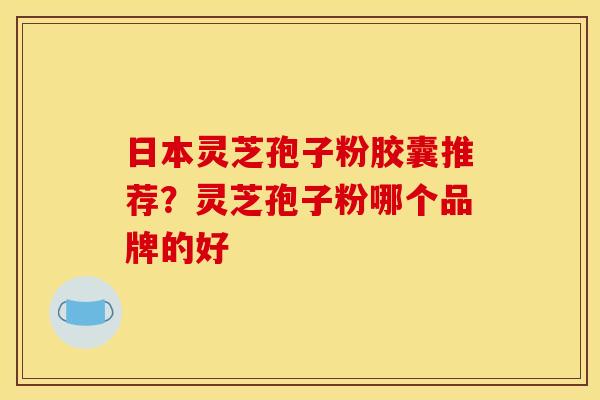 日本灵芝孢子粉胶囊推荐？灵芝孢子粉哪个品牌的好