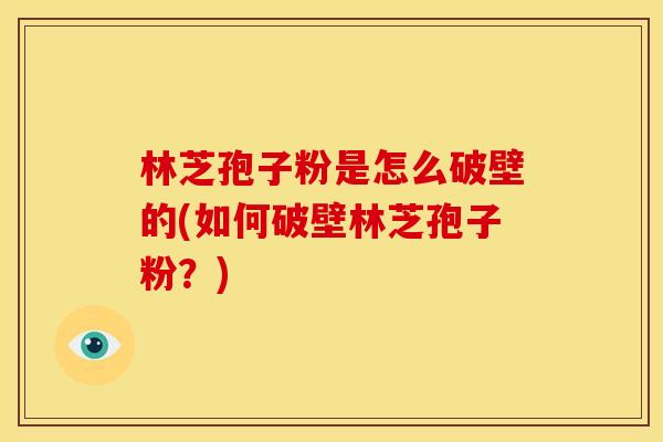 林芝孢子粉是怎么破壁的(如何破壁林芝孢子粉?) 林芝孢子粉是怎么破壁的(如何破壁林芝孢子粉?)