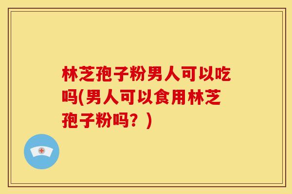 林芝孢子粉男人可以吃吗(男人可以食用林芝孢子粉吗?) 林芝孢子粉男人可以吃吗(男人可以食用林芝孢子粉吗?)