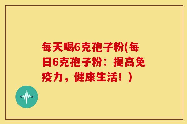 每天喝6克孢子粉(每日6克孢子粉:提高免疫力,健康生活!) 每天喝6克孢子粉(每日6克孢子粉:提高免疫力,健康生活!)