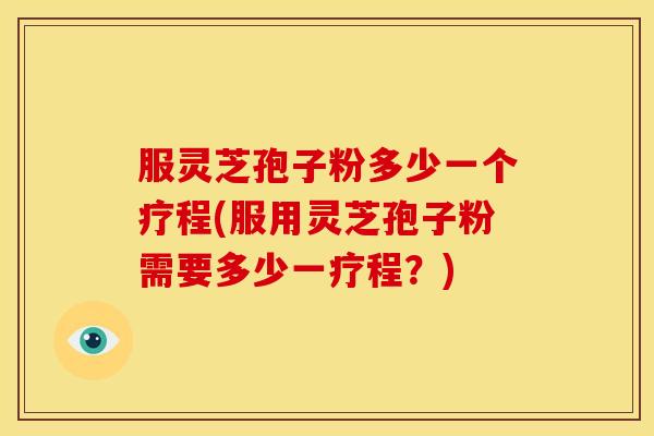 服灵芝孢子粉多少一个疗程(服用灵芝孢子粉需要多少一疗程?) 服灵芝孢子粉多少一个疗程(服用灵芝孢子粉需要多少一疗程?)