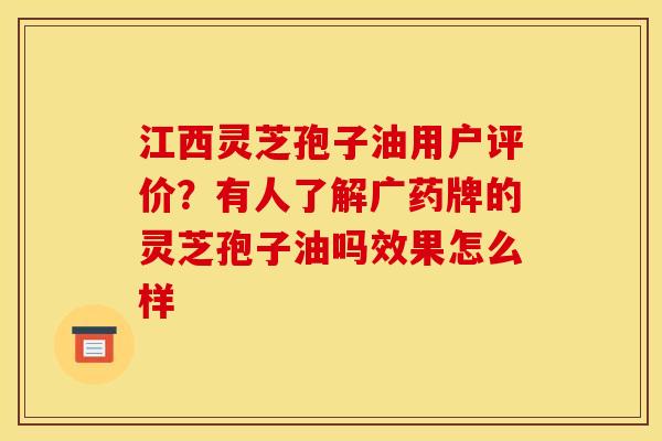 江西灵芝孢子油用户评价?有人了解广药牌的灵芝孢子油吗效果怎么样 江西灵芝孢子油用户评价?有人了解广药牌的灵芝孢子油吗效果怎么样