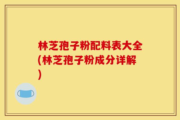 林芝孢子粉配料表大全(林芝孢子粉成分详解) 林芝孢子粉配料表大全(林芝孢子粉成分详解)
