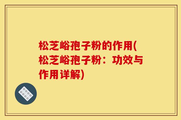 松芝峪孢子粉的作用(松芝峪孢子粉:功效与作用详解) 松芝峪孢子粉的作用(松芝峪孢子粉:功效与作用详解)