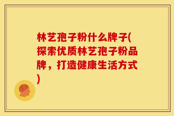林艺孢子粉什么牌子(探索优质林艺孢子粉品牌,打造健康生活方式) 林艺孢子粉什么牌子(探索优质林艺孢子粉品牌,打造健康生活方式)
