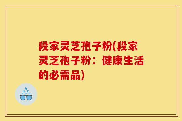 段家灵芝孢子粉(段家灵芝孢子粉:健康生活的必需品) 段家灵芝孢子粉(段家灵芝孢子粉:健康生活的必需品)