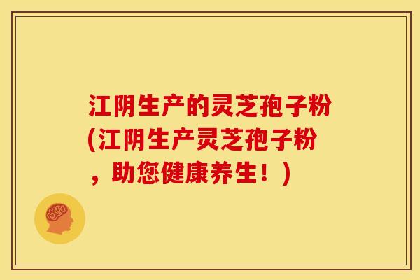 江阴生产的灵芝孢子粉(江阴生产灵芝孢子粉,助您健康养生!) 江阴生产的灵芝孢子粉(江阴生产灵芝孢子粉,助您健康养生!)