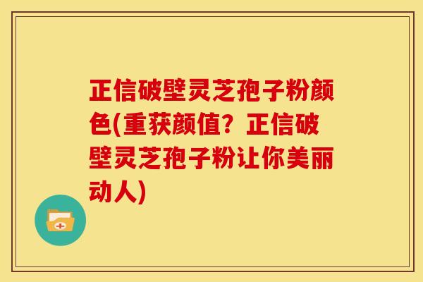 正信破壁灵芝孢子粉颜色(重获颜值?正信破壁灵芝孢子粉让你美丽动人) 正信破壁灵芝孢子粉颜色(重获颜值?正信破壁灵芝孢子粉让你美丽动人)