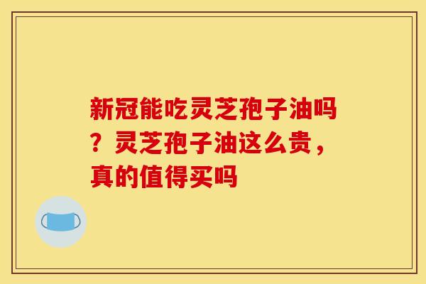 新冠能吃灵芝孢子油吗?灵芝孢子油这么贵,真的值得买吗 新冠能吃灵芝孢子油吗?灵芝孢子油这么贵,真的值得买吗
