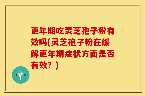 吃灵芝孢子粉有效吗(灵芝孢子粉在缓解症状方面是否有效?) 吃灵芝孢子粉有效吗(灵芝孢子粉在缓解症状方面是否有效?)