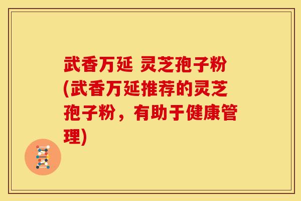 武香万延 灵芝孢子粉(武香万延推荐的灵芝孢子粉，有助于健康管理)
