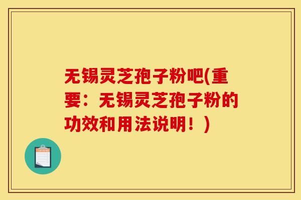 无锡灵芝孢子粉吧(重要：无锡灵芝孢子粉的功效和用法说明！)