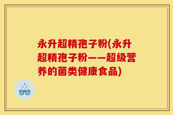 永升超精孢子粉(永升超精孢子粉——超级营养的菌类健康食品) 永升超精孢子粉(永升超精孢子粉——超级营养的菌类健康食品)