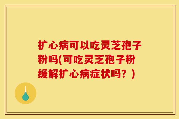 扩心可以吃灵芝孢子粉吗(可吃灵芝孢子粉缓解扩心症状吗？)