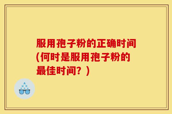 服用孢子粉的正确时间(何时是服用孢子粉的佳时间?) 服用孢子粉的正确时间(何时是服用孢子粉的佳时间?)