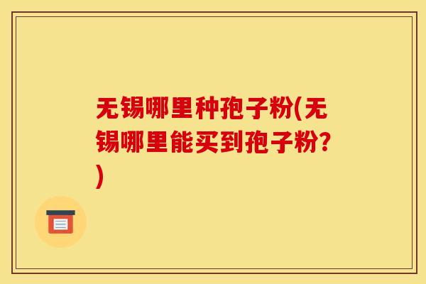 无锡哪里种孢子粉(无锡哪里能买到孢子粉?) 无锡哪里种孢子粉(无锡哪里能买到孢子粉?)