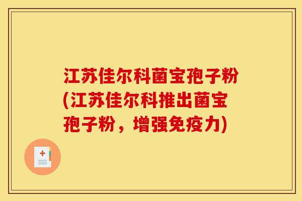 江苏佳尔科菌宝孢子粉(江苏佳尔科推出菌宝孢子粉,增强免疫力) 江苏佳尔科菌宝孢子粉(江苏佳尔科推出菌宝孢子粉,增强免疫力)