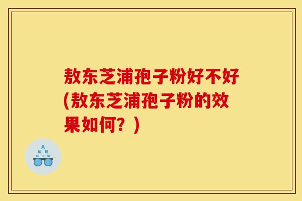 敖东芝浦孢子粉好不好(敖东芝浦孢子粉的效果如何?) 敖东芝浦孢子粉好不好(敖东芝浦孢子粉的效果如何?)