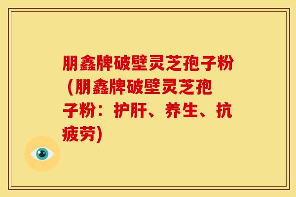 朋鑫牌破壁灵芝孢子粉 (朋鑫牌破壁灵芝孢子粉:、养生、) 朋鑫牌破壁灵芝孢子粉 (朋鑫牌破壁灵芝孢子粉:、养生、)