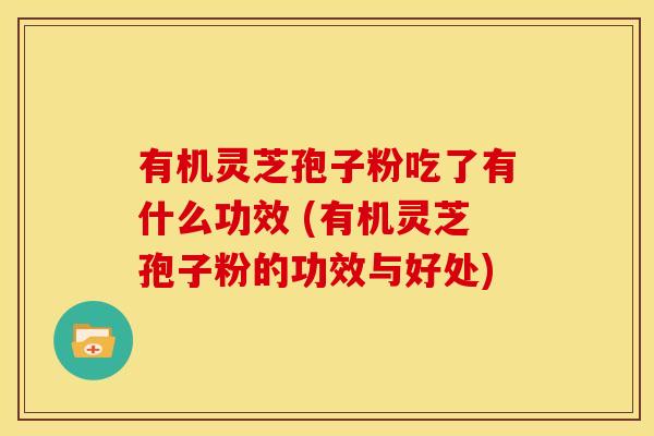 有机灵芝孢子粉吃了有什么功效 (有机灵芝孢子粉的功效与好处) 有机灵芝孢子粉吃了有什么功效 (有机灵芝孢子粉的功效与好处)