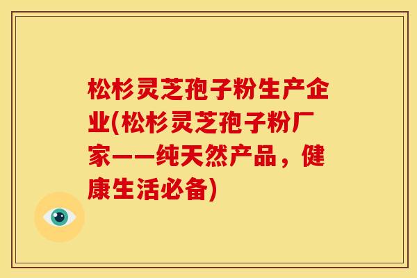 松杉灵芝孢子粉生产企业(松杉灵芝孢子粉厂家——纯天然产品,健康生活必备) 松杉灵芝孢子粉生产企业(松杉灵芝孢子粉厂家——纯天然产品,健康生活必备)