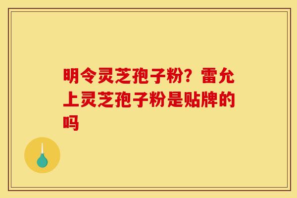 明令灵芝孢子粉?雷允上灵芝孢子粉是贴牌的吗 明令灵芝孢子粉?雷允上灵芝孢子粉是贴牌的吗