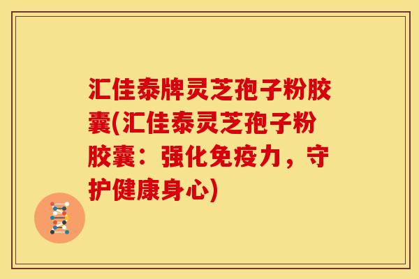 汇佳泰牌灵芝孢子粉胶囊(汇佳泰灵芝孢子粉胶囊:强化免疫力,守护健康身心) 汇佳泰牌灵芝孢子粉胶囊(汇佳泰灵芝孢子粉胶囊:强化免疫力,守护健康身心)