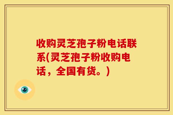收购灵芝孢子粉电话联系(灵芝孢子粉收购电话，全国有货。)
