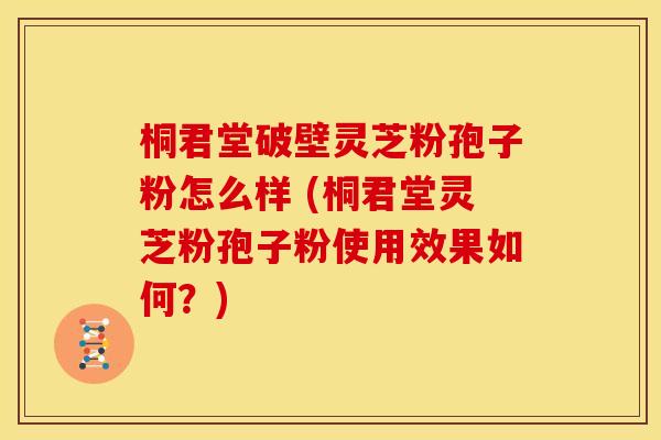 桐君堂破壁灵芝粉孢子粉怎么样 (桐君堂灵芝粉孢子粉使用效果如何?) 桐君堂破壁灵芝粉孢子粉怎么样 (桐君堂灵芝粉孢子粉使用效果如何?)