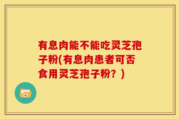 有息肉能不能吃灵芝孢子粉(有息肉患者可否食用灵芝孢子粉?) 有息肉能不能吃灵芝孢子粉(有息肉患者可否食用灵芝孢子粉?)
