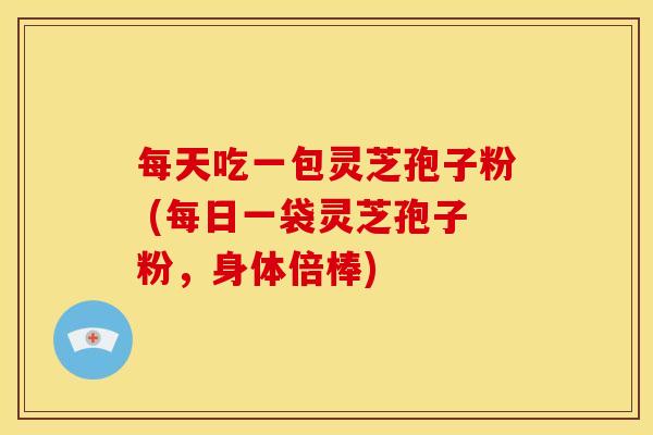 每天吃一包灵芝孢子粉 (每日一袋灵芝孢子粉,身体倍棒) 每天吃一包灵芝孢子粉 (每日一袋灵芝孢子粉,身体倍棒)