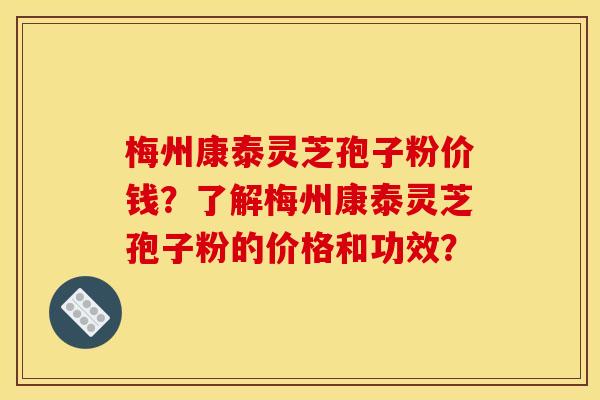 梅州康泰灵芝孢子粉价钱?了解梅州康泰灵芝孢子粉的价格和功效? 梅州康泰灵芝孢子粉价钱?了解梅州康泰灵芝孢子粉的价格和功效?