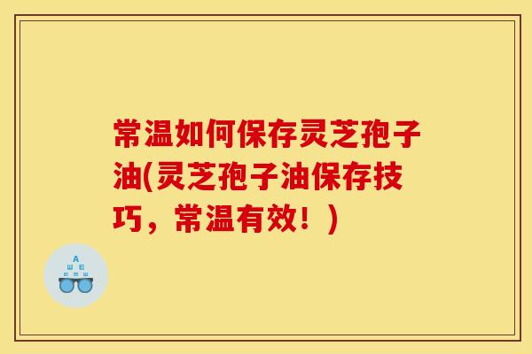 常温如何保存灵芝孢子油(灵芝孢子油保存技巧,常温有效!) 常温如何保存灵芝孢子油(灵芝孢子油保存技巧,常温有效!)
