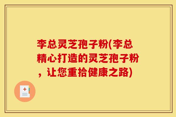 李总灵芝孢子粉(李总精心打造的灵芝孢子粉,让您重拾健康之路) 李总灵芝孢子粉(李总精心打造的灵芝孢子粉,让您重拾健康之路)