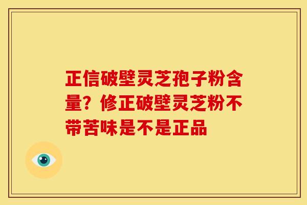 正信破壁灵芝孢子粉含量?修正破壁灵芝粉不带苦味是不是正品 正信破壁灵芝孢子粉含量?修正破壁灵芝粉不带苦味是不是正品